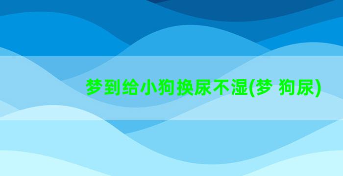 梦到给小狗换尿不湿(梦 狗尿)